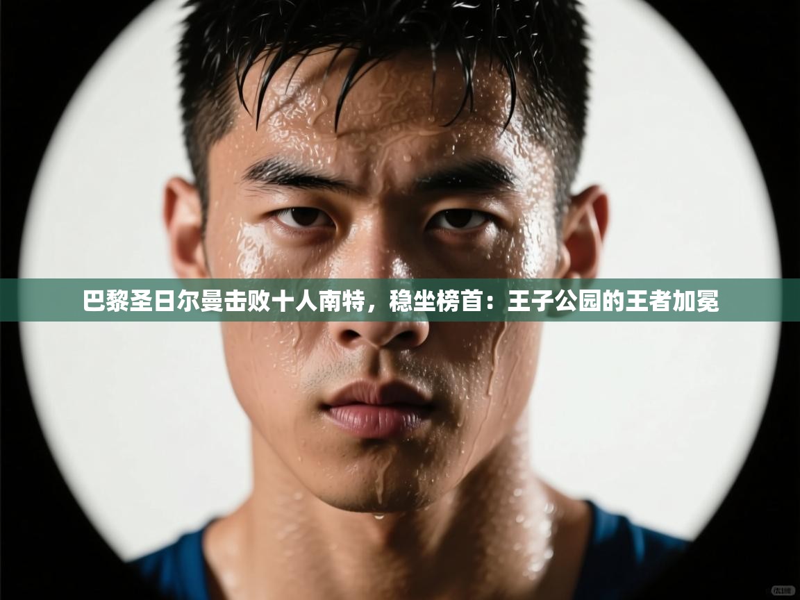 巴黎圣日尔曼击败十人南特,稳坐榜首:王子公园的王者加冕 第2张