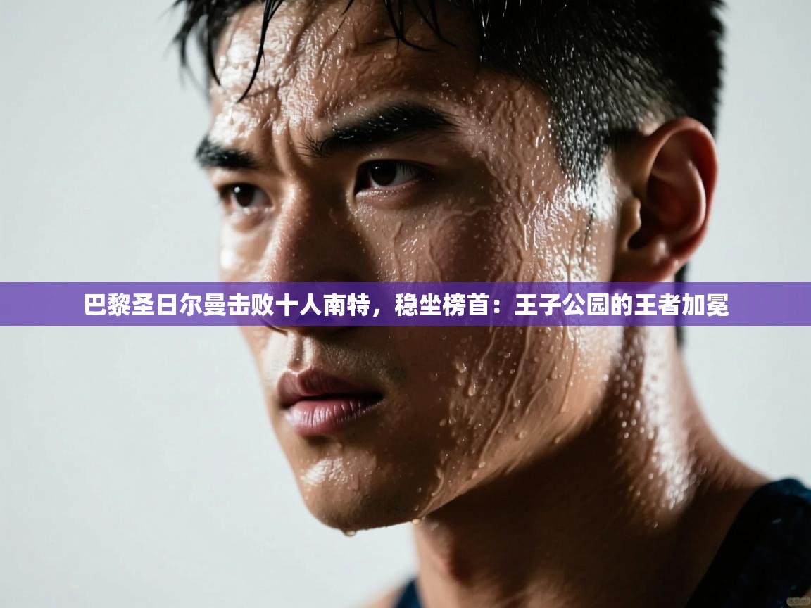 巴黎圣日尔曼击败十人南特，稳坐榜首：王子公园的王者加冕