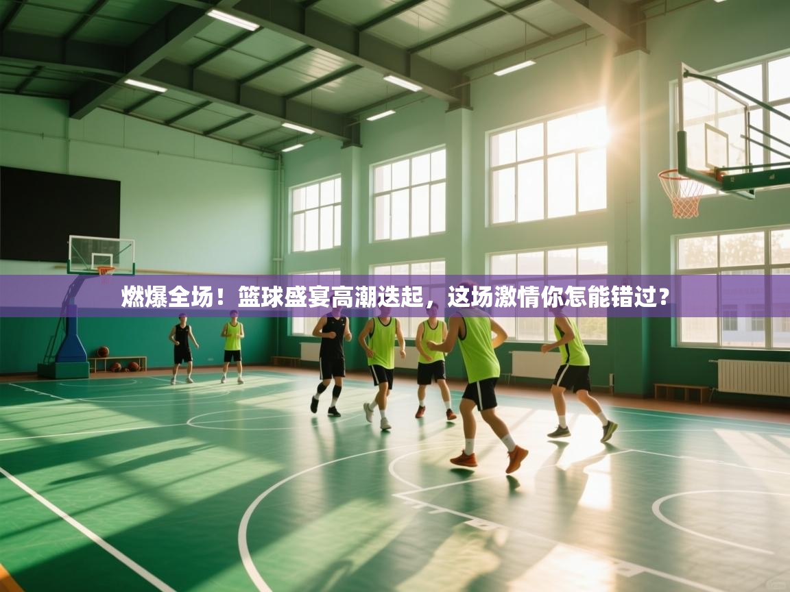 燃爆全场！篮球盛宴高潮迭起，这场激情你怎能错过？  第2张