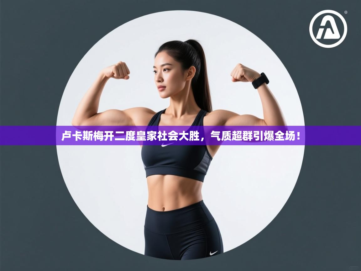 卢卡斯梅开二度皇家社会大胜，气质超群引爆全场！