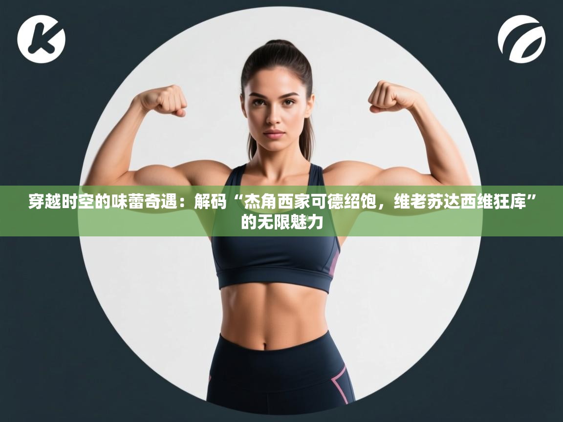 穿越时空的味蕾奇遇:解码“杰角西家可德绍饱,维老苏达西维狂库”的无限魅力 第1张