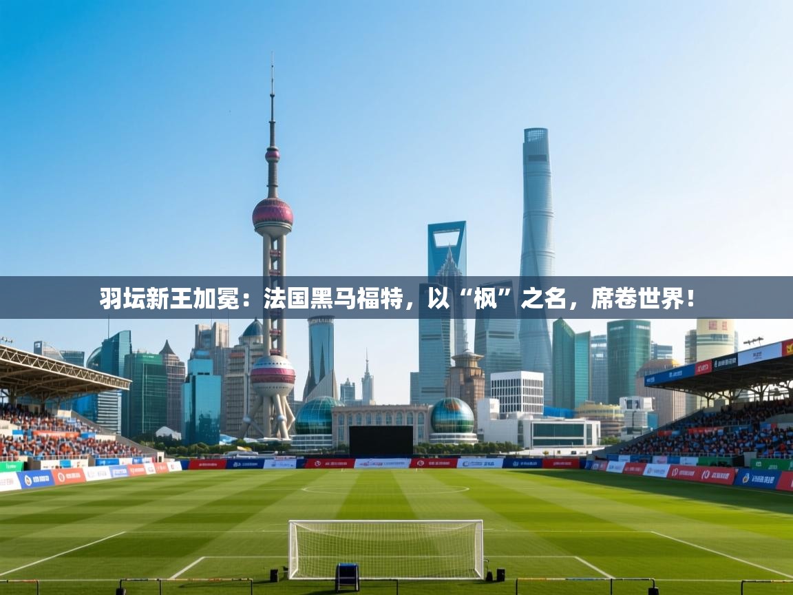 羽坛新王加冕:法国黑马福特,以“枫”之名,席卷世界! 第2张