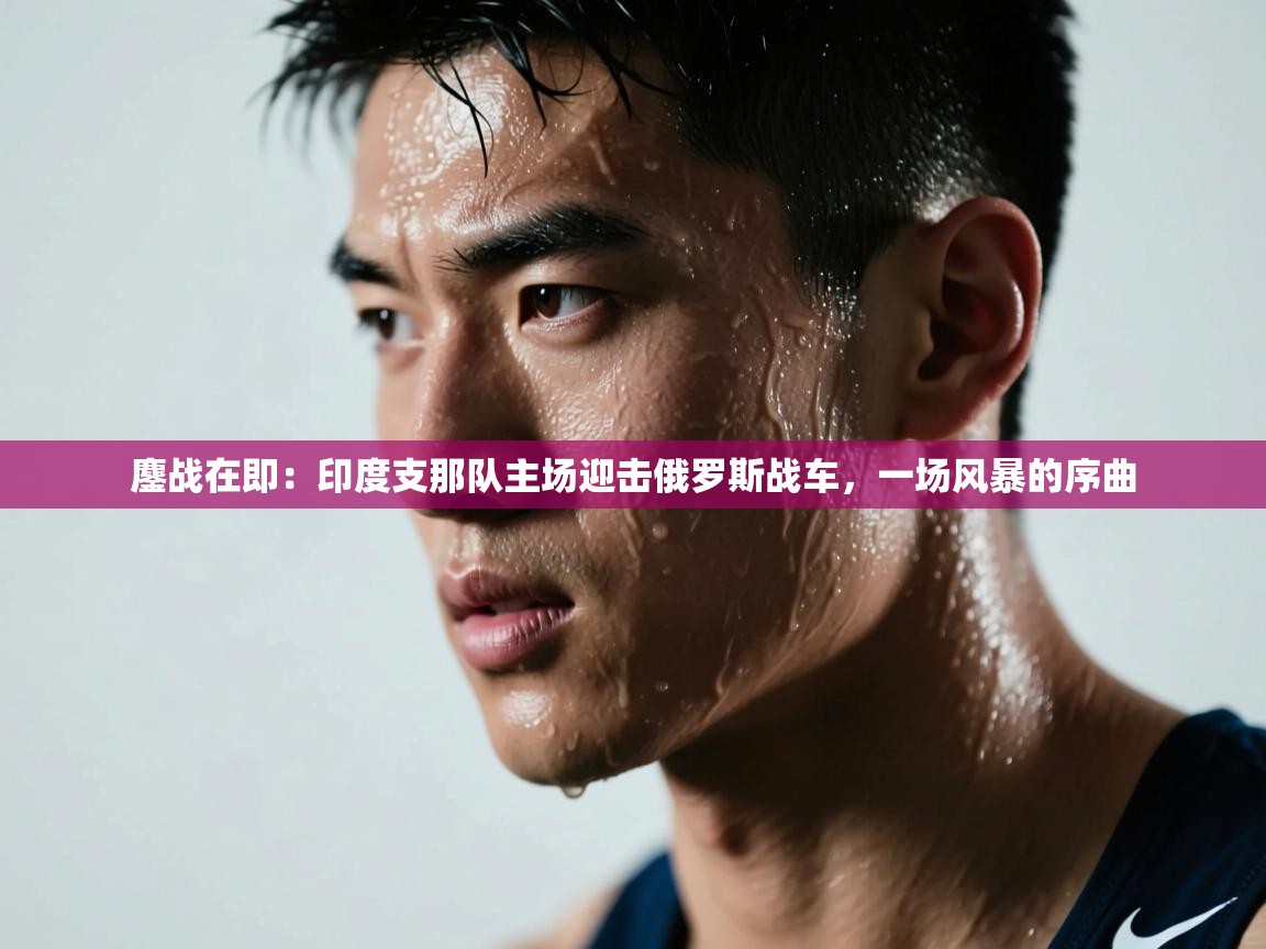 鏖战在即：印度支那队主场迎击俄罗斯战车，一场风暴的序曲  第1张