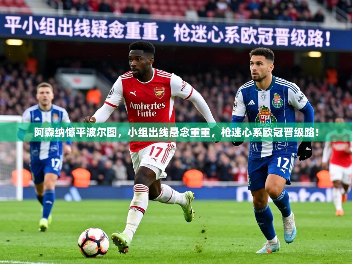 阿森纳憾平波尔图，小组出线悬念重重，枪迷心系欧冠晋级路！